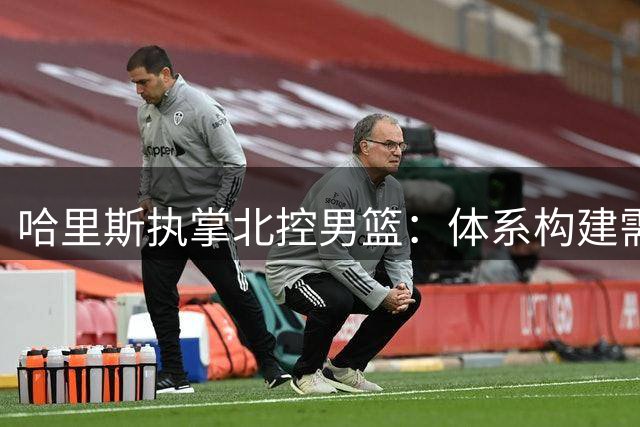哈里斯执掌北控男篮：体系构建需时日