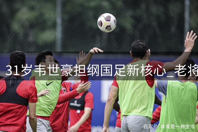 31岁韦世豪担纲国足新核心 老将淡出迎来换代时刻